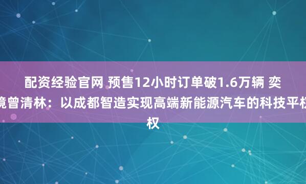 配资经验官网 预售12小时订单破1.6万辆 奕境曾清林：以成都智造实现高端新能源汽车的科技平权