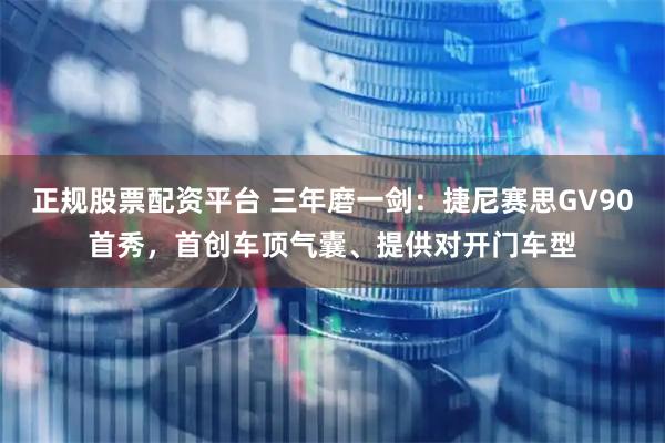 正规股票配资平台 三年磨一剑：捷尼赛思GV90首秀，首创车顶气囊、提供对开门车型